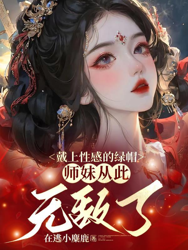 戴上性感的绿帽师妹从此无敌了全文免费阅读