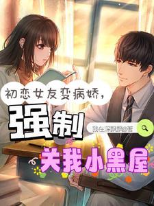 初恋女友变病娇强制关我小黑屋无弹窗免费阅读